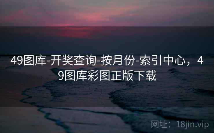 49图库-开奖查询-按月份-索引中心，49图库彩图正版下载