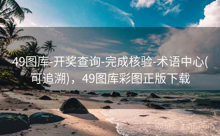49图库-开奖查询-完成核验-术语中心(可追溯)，49图库彩图正版下载
