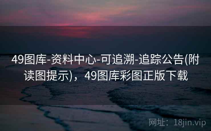 49图库-资料中心-可追溯-追踪公告(附读图提示)，49图库彩图正版下载