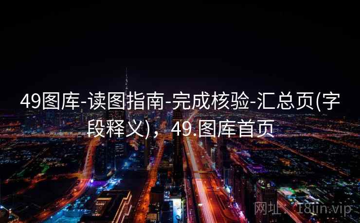 49图库-读图指南-完成核验-汇总页(字段释义),49.图库首页 49图库-读图指南-完成核验-汇总页(字段释义),49.图库首页