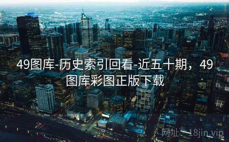 49图库-历史索引回看-近五十期，49图库彩图正版下载