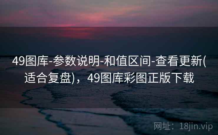 49图库-参数说明-和值区间-查看更新(适合复盘)，49图库彩图正版下载