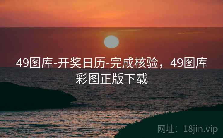 49图库-开奖日历-完成核验，49图库彩图正版下载